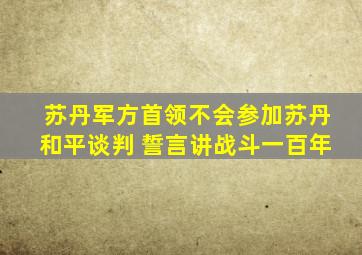 苏丹军方首领不会参加苏丹和平谈判 誓言讲战斗一百年